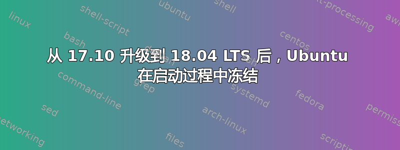 从 17.10 升级到 18.04 LTS 后，Ubuntu 在启动过程中冻结