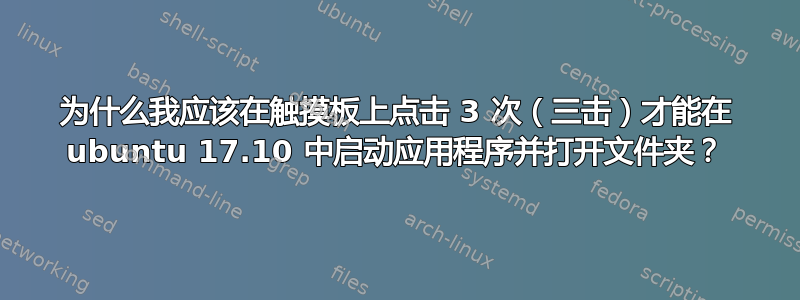 为什么我应该在触摸板上点击 3 次（三击）才能在 ubuntu 17.10 中启动应用程序并打开文件夹？