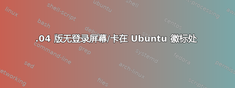 18.04 版无登录屏幕/卡在 Ubuntu 徽标处