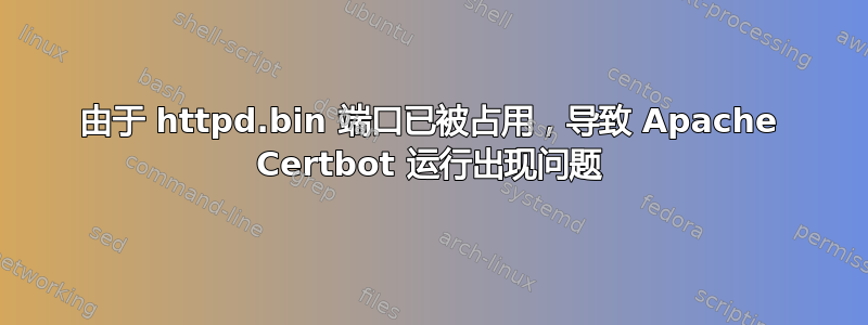 由于 httpd.bin 端口已被占用，导致 Apache Certbot 运行出现问题