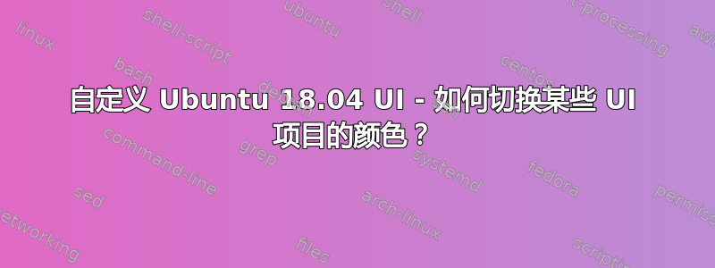 自定义 Ubuntu 18.04 UI - 如何切换某些 UI 项目的颜色？