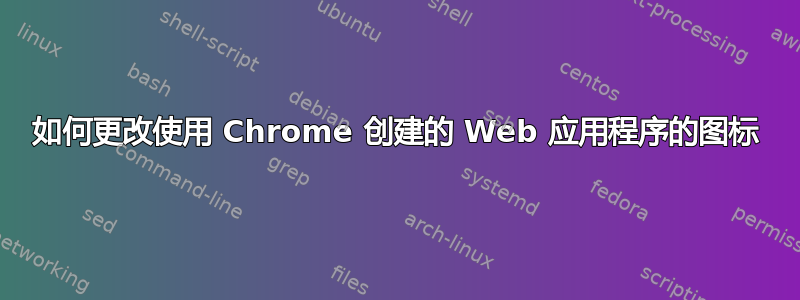 如何更改使用 Chrome 创建的 Web 应用程序的图标