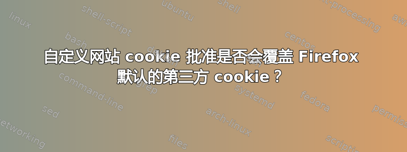 自定义网站 cookie 批准是否会覆盖 Firefox 默认的第三方 cookie？