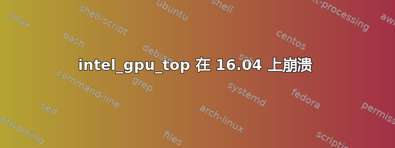 intel_gpu_top 在 16.04 上崩溃