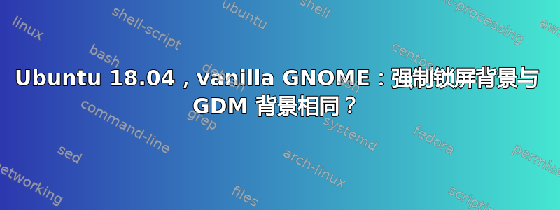 Ubuntu 18.04，vanilla GNOME：强制锁屏背景与 GDM 背景相同？