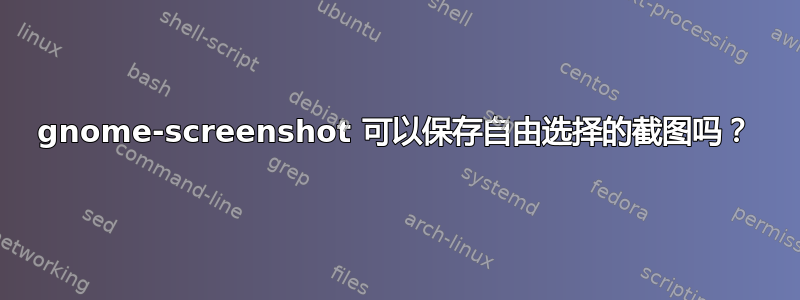 gnome-screenshot 可以保存自由选择的截图吗？