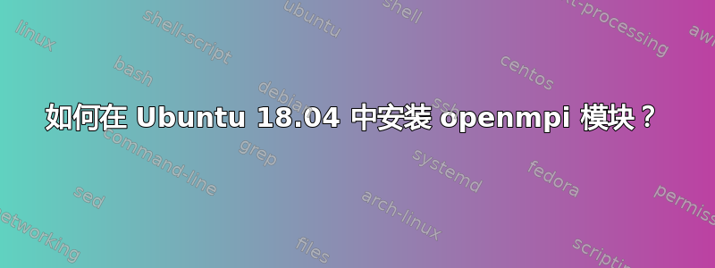 如何在 Ubuntu 18.04 中安装 openmpi 模块？