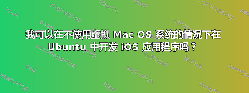 我可以在不使用虚拟 Mac OS 系统的情况下在 Ubuntu 中开发 iOS 应用程序吗？