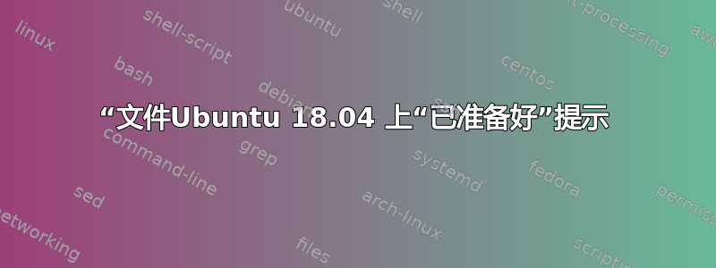 “文件Ubuntu 18.04 上“已准备好”提示