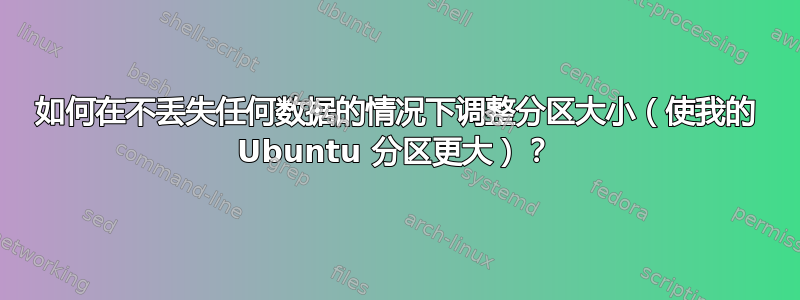 如何在不丢失任何数据的情况下调整分区大小（使我的 Ubuntu 分区更大）？