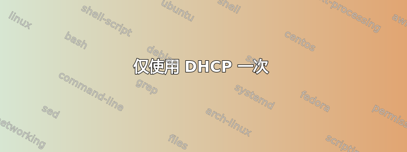 仅使用 DHCP 一次