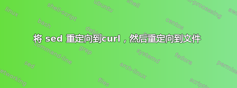 将 sed 重定向到curl，然后重定向到文件