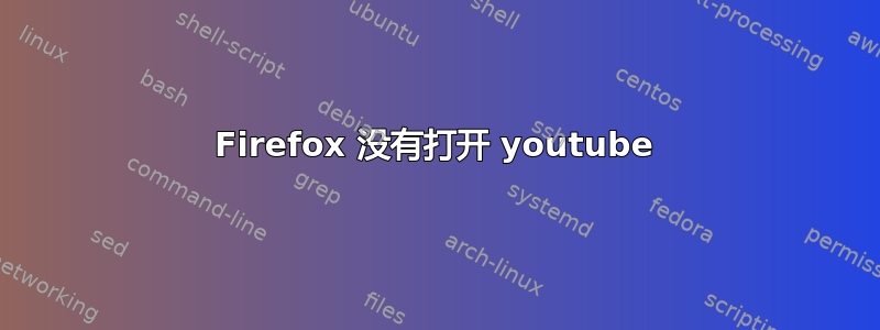 Firefox 没有打开 youtube