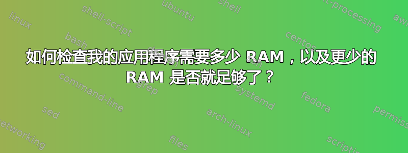 如何检查我的应用程序需要多少 RAM，以及更少的 RAM 是否就足够了？