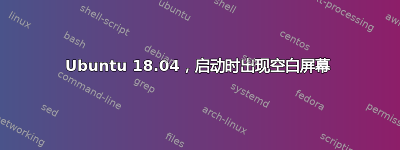 Ubuntu 18.04，启动时出现空白屏幕