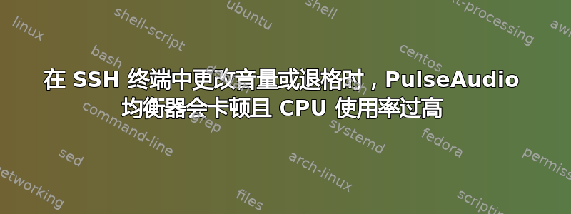 在 SSH 终端中更改音量或退格时，PulseAudio 均衡器会卡顿且 CPU 使用率过高