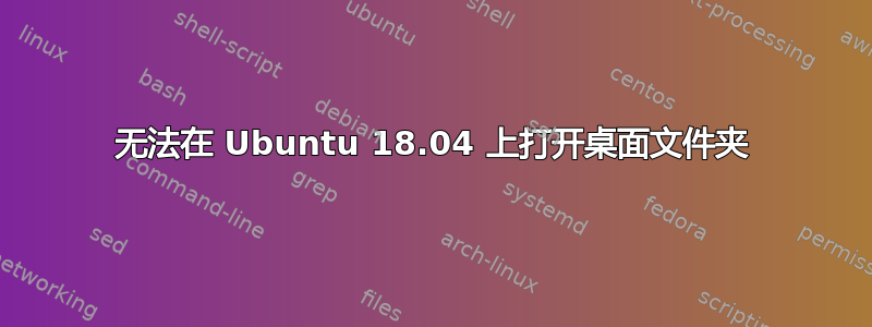 无法在 Ubuntu 18.04 上打开桌面文件夹