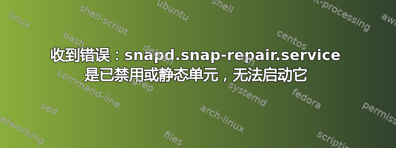 收到错误：snapd.snap-repair.service 是已禁用或静态单元，无法启动它