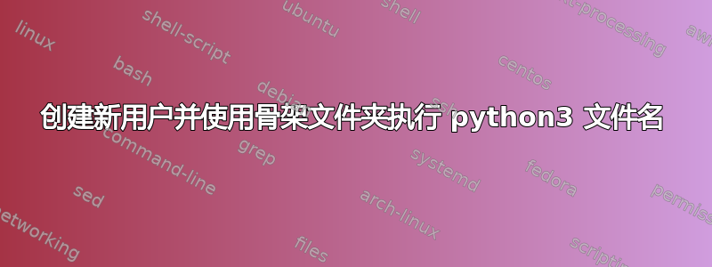 创建新用户并使用骨架文件夹执行 python3 文件名