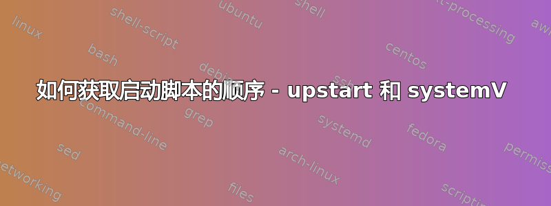 如何获取启动脚本的顺序 - upstart 和 systemV