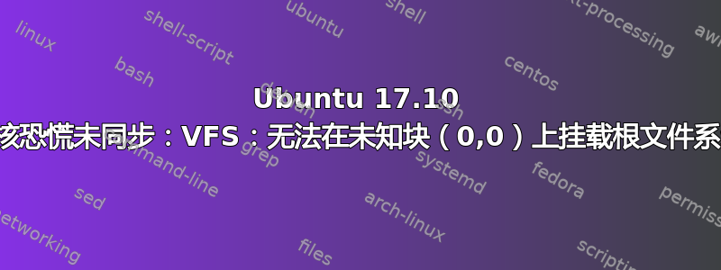 Ubuntu 17.10 内核恐慌未同步：VFS：无法在未知块（0,0）上挂载根文件系统