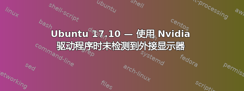 Ubuntu 17.10 — 使用 Nvidia 驱动程序时未检测到外接显示器