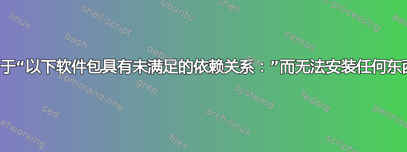 由于“以下软件包具有未满足的依赖关系：”而无法安装任何东西