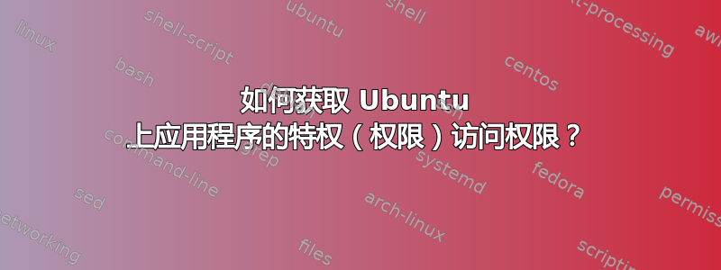 如何获取 Ubuntu 上应用程序的特权（权限）访问权限？