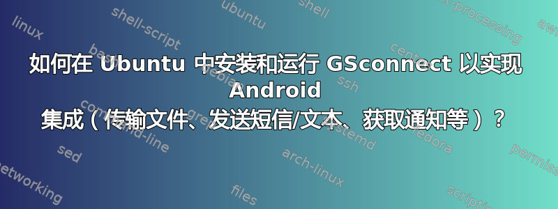 如何在 Ubuntu 中安装和运行 GSconnect 以实现 Android 集成（传输文件、发送短信/文本、获取通知等）？