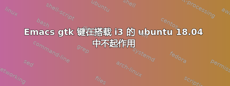 Emacs gtk 键在搭载 i3 的 ubuntu 18.04 中不起作用