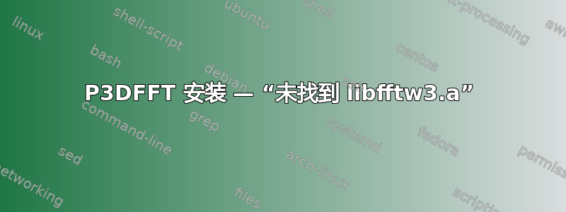 P3DFFT 安装 — “未找到 libfftw3.a”