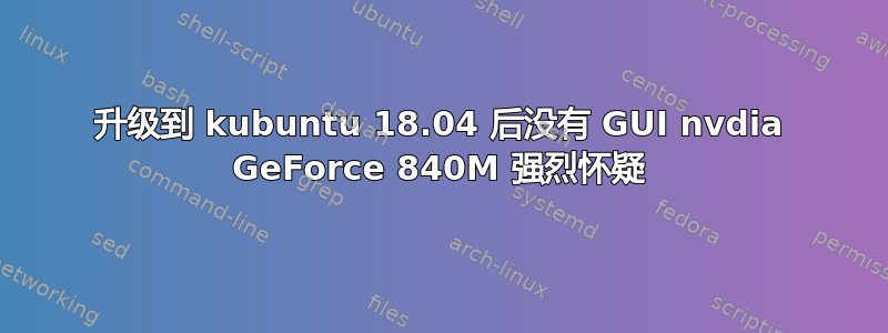 升级到 kubuntu 18.04 后没有 GUI nvdia GeForce 840M 强烈怀疑