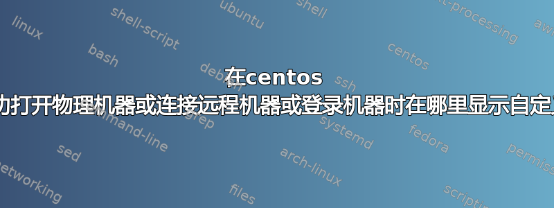 在centos 7中成功打开物理机器或连接远程机器或登录机器时在哪里显示自定义信息