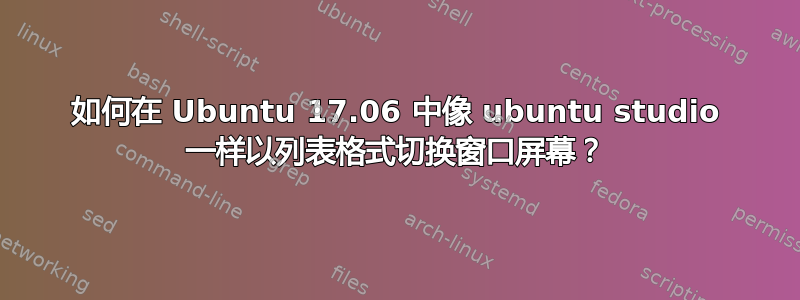 如何在 Ubuntu 17.06 中像 ubuntu studio 一样以列表格式切换窗口屏幕？