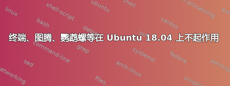 终端、图腾、鹦鹉螺等在 Ubuntu 18.04 上不起作用