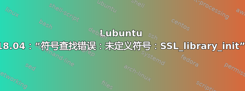 Lubuntu 18.04：“符号查找错误：未定义符号：SSL_library_init”