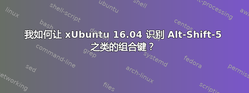 我如何让 xUbuntu 16.04 识别 Alt-Shift-5 之类的组合键？