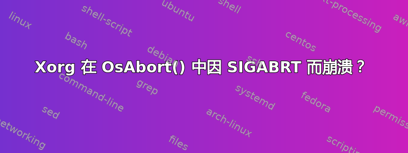 Xorg 在 OsAbort() 中因 SIGABRT 而崩溃？