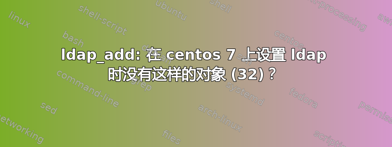 ldap_add: 在 centos 7 上设置 ldap 时没有这样的对象 (32)？