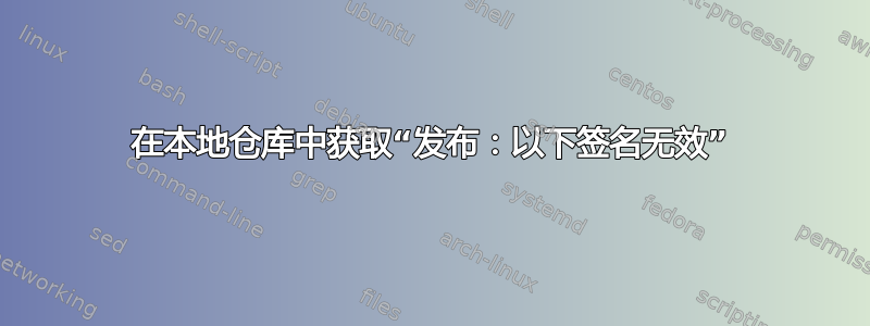 在本地仓库中获取“发布：以下签名无效”