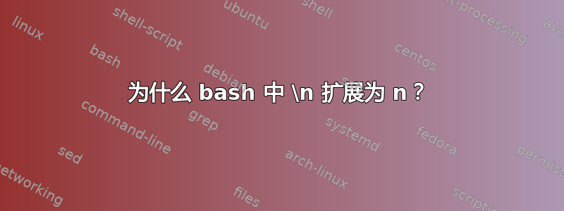 为什么 bash 中 \n 扩展为 n？