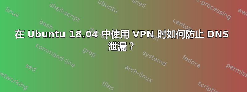 在 Ubuntu 18.04 中使用 VPN 时如何防止 DNS 泄漏？