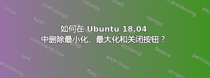 如何在 Ubuntu 18.04 中删除最小化、最大化和关闭按钮？