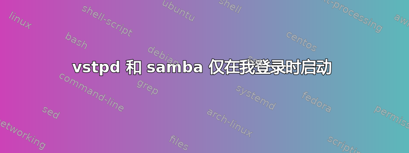 vstpd 和 samba 仅在我登录时启动