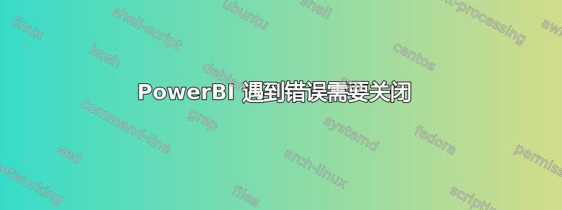 PowerBI 遇到错误需要关闭 