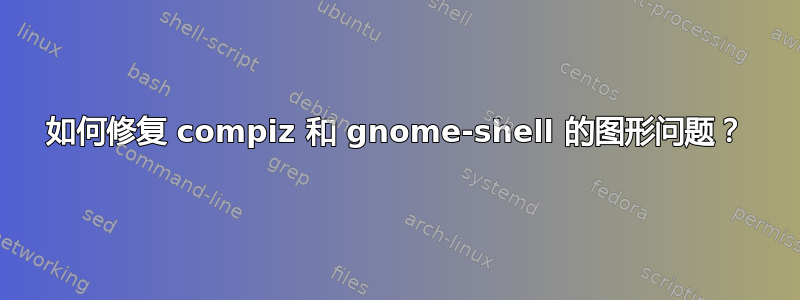 如何修复 compiz 和 gnome-shell 的图形问题？