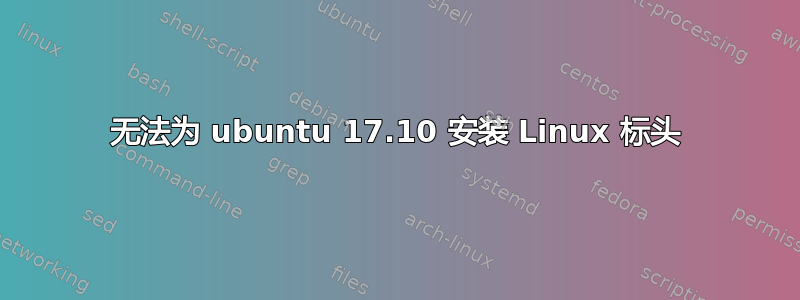 无法为 ubuntu 17.10 安装 Linux 标头