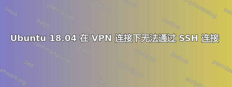 Ubuntu 18.04 在 VPN 连接下无法通过 SSH 连接