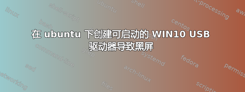 在 ubuntu 下创建可启动的 WIN10 USB 驱动器导致黑屏