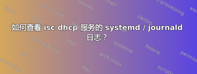 如何查看 isc dhcp 服务的 systemd / journald 日志？